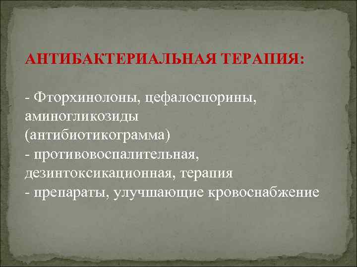 АНТИБАКТЕРИАЛЬНАЯ ТЕРАПИЯ: - Фторхинолоны, цефалоспорины, аминогликозиды (антибиотикограмма) - противовоспалительная, дезинтоксикационная, терапия - препараты, улучшающие