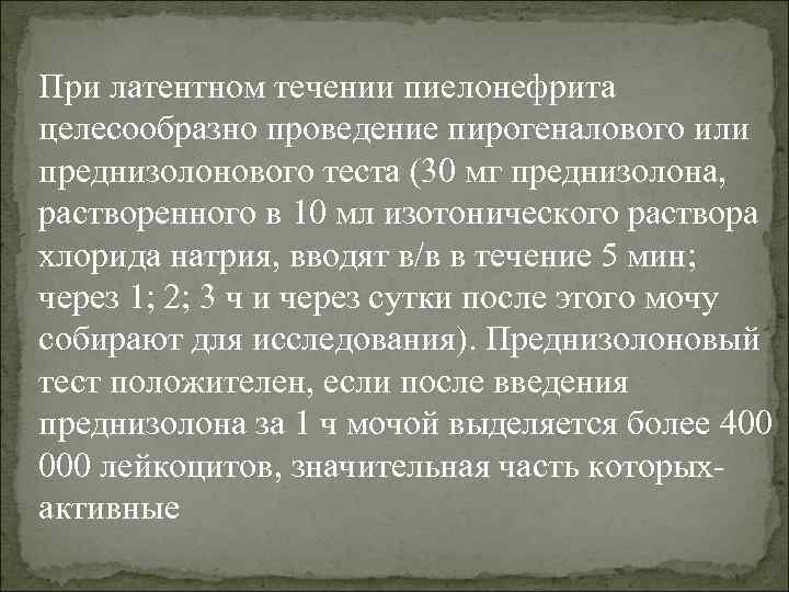 При латентном течении пиелонефрита целесообразно проведение пирогеналового или преднизолонового теста (30 мг преднизолона, растворенного