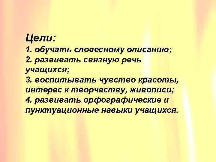 Цели: 1. обучать словесному описанию; 2. развивать связную речь учащихся; 3. воспитывать чувство красоты,