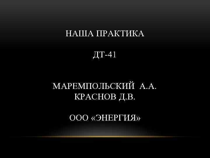 НАША ПРАКТИКА ДТ-41 МАРЕМПОЛЬСКИЙ А. А. КРАСНОВ Д. В. ООО «ЭНЕРГИЯ» 