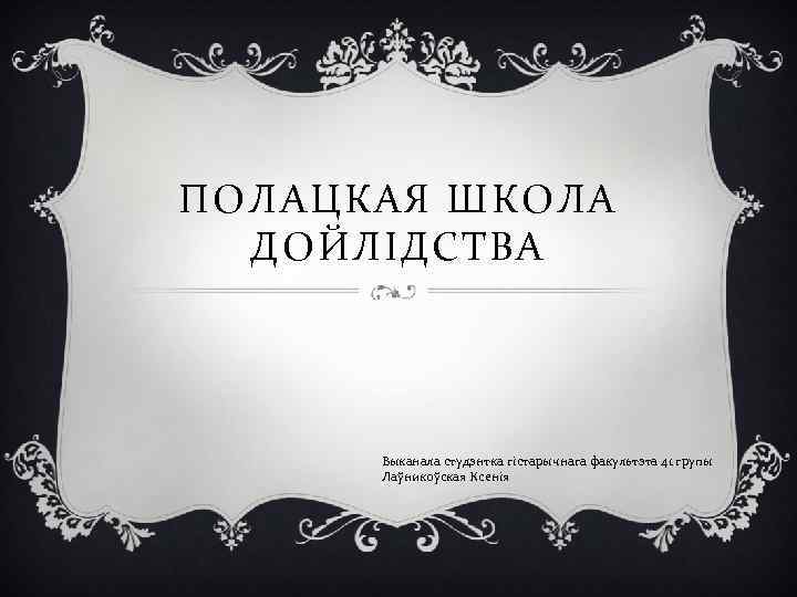 ПОЛАЦКАЯ ШКОЛА ДОЙЛІДСТВА Выканала студэнтка гістарычнага факультэта 41 групы Лаўникоўская Ксенія 