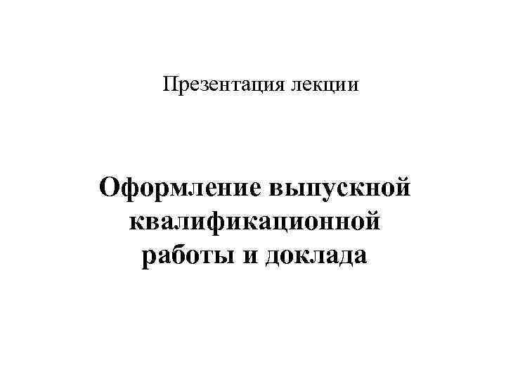 Презентация лекции Оформление выпускной квалификационной работы и доклада 