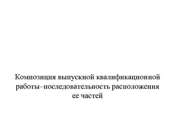 Композиция выпускной квалификационной работы–последовательность расположения ее частей 