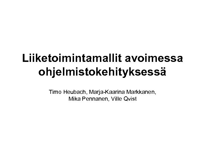 Liiketoimintamallit avoimessa ohjelmistokehityksessä Timo Heubach, Marja-Kaarina Markkanen, Mika Pennanen, Ville Qvist 