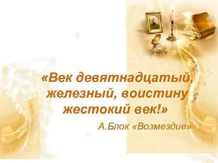  «Век девятнадцатый, железный, воистину жестокий век!» А. Блок «Возмездие» 