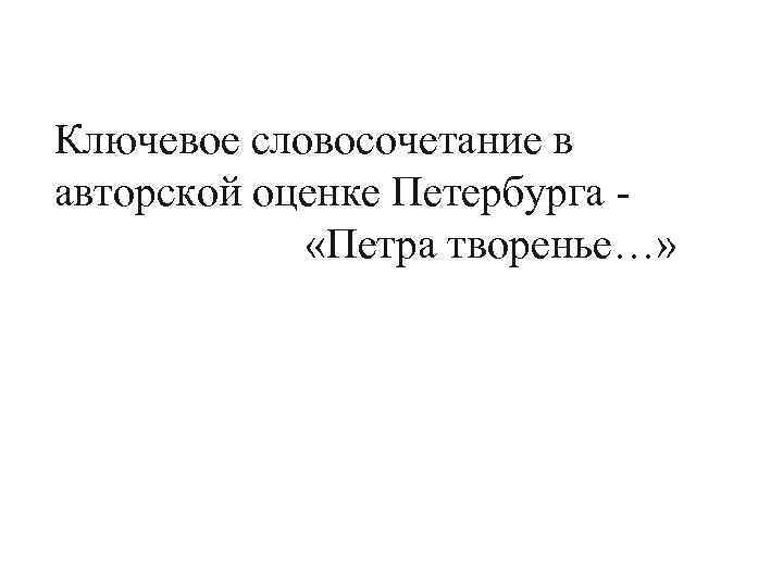 Ключевое словосочетание в авторской оценке Петербурга - «Петра творенье…» 