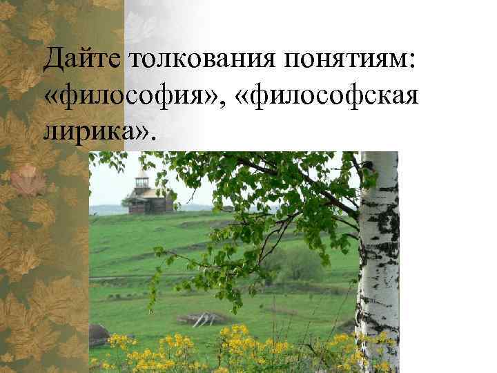 Дайте толкования понятиям: «философия» , «философская лирика» . 