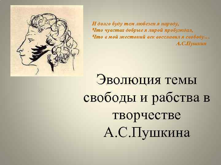 И долго буду тем любезен я народу, Что чувства добрые я лирой пробуждал, Что