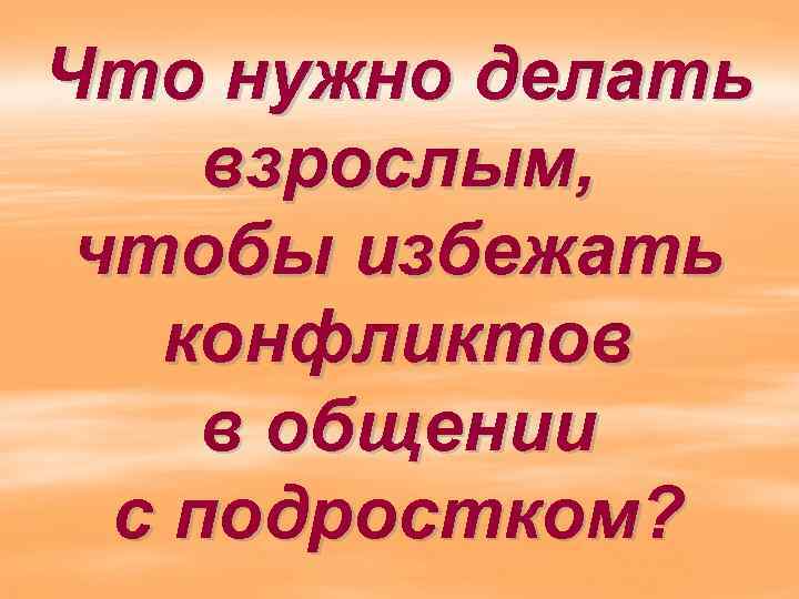 Что нужно делать взрослым, чтобы избежать конфликтов в общении с подростком? 