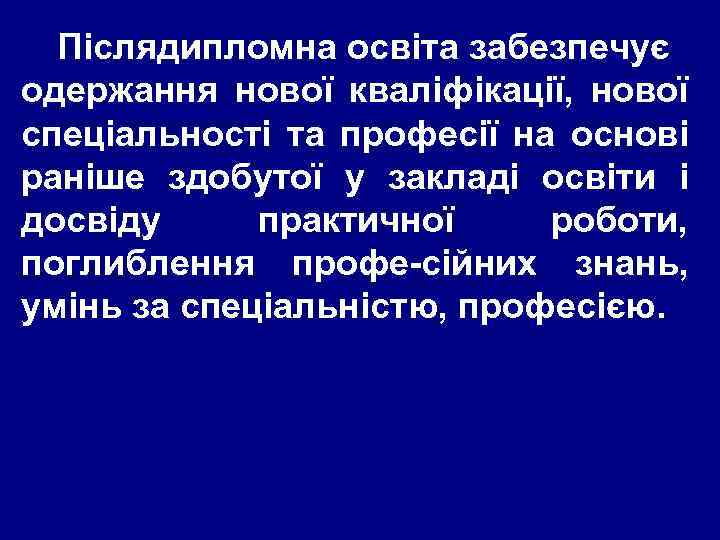 Післядипломна освіта забезпечує одержання нової кваліфікації, нової спеціальності та професії на основі раніше здобутої