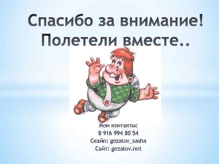 Мои контакты: 8 916 994 80 54 Скайп: gezalov_sasha Сайт: gezalov. net 