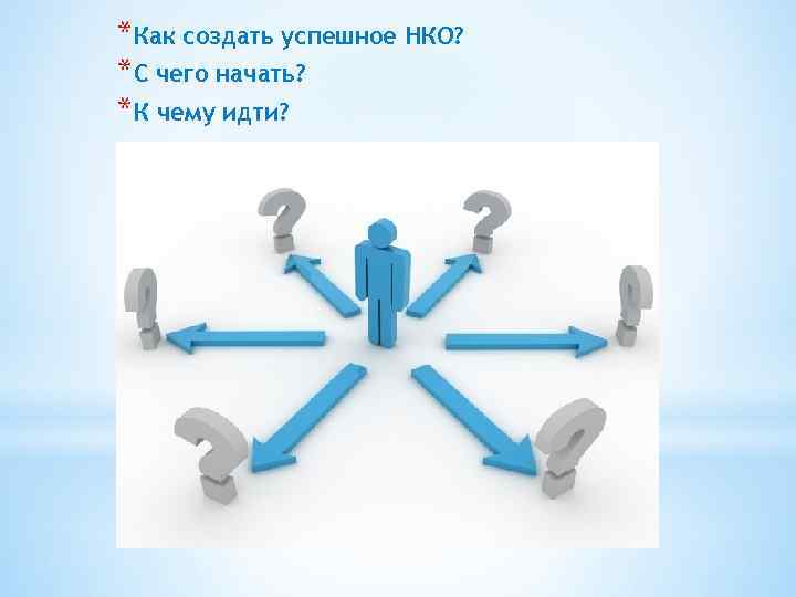 *Как создать успешное НКО? *С чего начать? *К чему идти? 