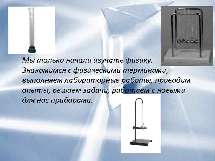 Мы только начали изучать физику. Знакомимся с физическими терминами, выполняем лабораторные работы, проводим опыты,