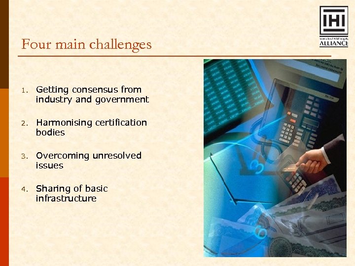Four main challenges 1. Getting consensus from industry and government 2. Harmonising certification bodies