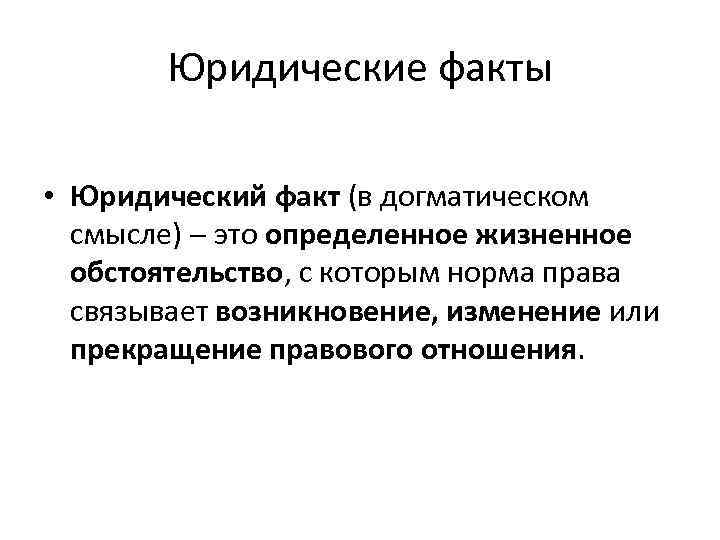 Юридические факты • Юридический факт (в догматическом смысле) это определенное жизненное обстоятельство, с которым