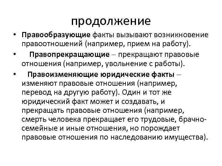 продолжение • Правообразующие факты вызывают возникновение правоотношений (например, прием на работу). • Правопрекращающие прекращают