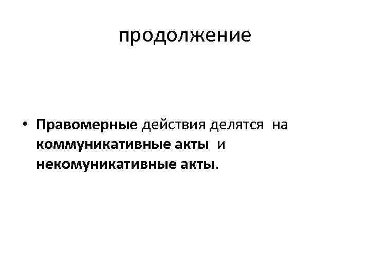 продолжение • Правомерные действия делятся на коммуникативные акты и некомуникативные акты. 