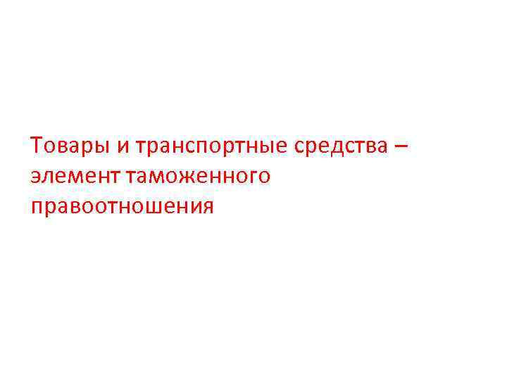 Товары и транспортные средства – элемент таможенного правоотношения 