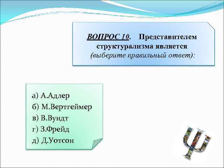 ВОПРОС 10. Представителем структурализма является (выберите правильный ответ): а) А. Адлер б) М. Вертгеймер