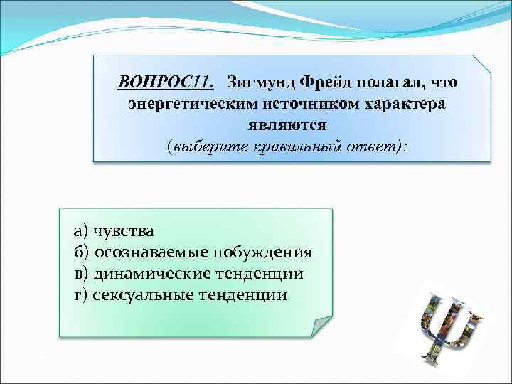 ВОПРОС 11. Зигмунд Фрейд полагал, что энергетическим источником характера являются (выберите правильный ответ): а)