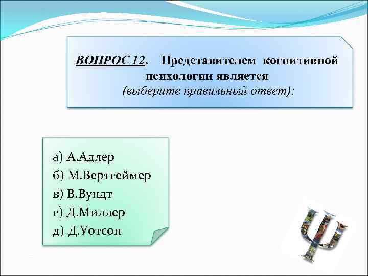 ВОПРОС 12. Представителем когнитивной психологии является (выберите правильный ответ): а) А. Адлер б) М.