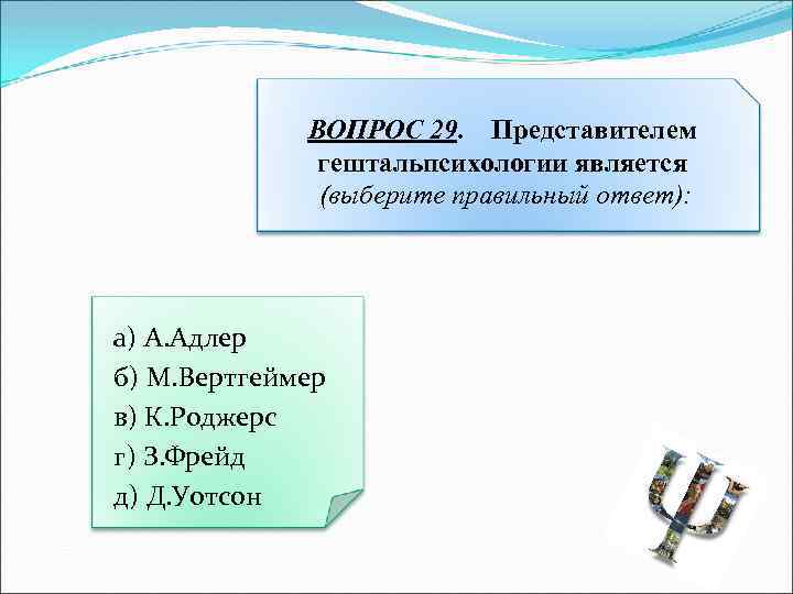 ВОПРОС 29. Представителем гештальпсихологии является (выберите правильный ответ): а) А. Адлер б) М. Вертгеймер