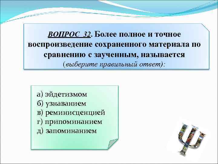 ВОПРОС 32. Более полное и точное воспроизведение сохраненного материала по сравнению с заученным, называется