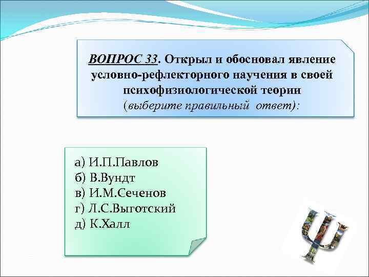 ВОПРОС 33. Открыл и обосновал явление условно-рефлекторного научения в своей психофизиологической теории (выберите правильный