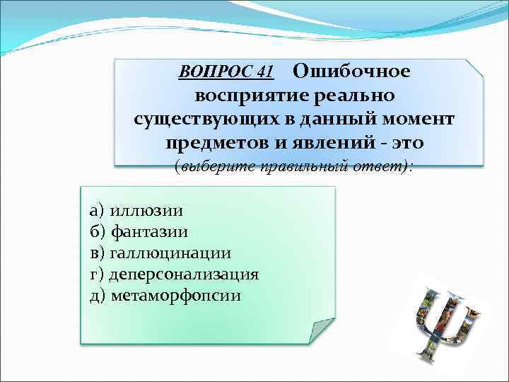 Ошибочное восприятие реально существующих в данный момент предметов и явлений - это ВОПРОС 41