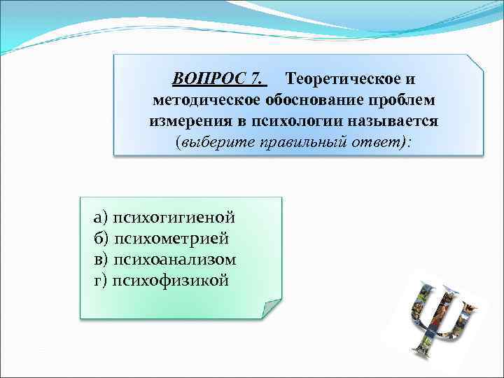 ВОПРОС 7. Теоретическое и методическое обоснование проблем измерения в психологии называется (выберите правильный ответ):