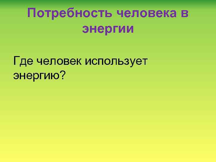 Потребность человека в энергии Где человек использует энергию? 