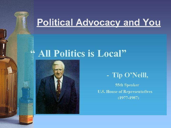 Political Advocacy and You “ All Politics is Local” - Tip O’Neill, 55 th
