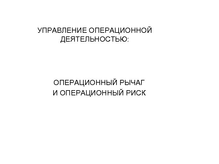 УПРАВЛЕНИЕ ОПЕРАЦИОННОЙ ДЕЯТЕЛЬНОСТЬЮ: ОПЕРАЦИОННЫЙ РЫЧАГ И ОПЕРАЦИОННЫЙ РИСК 