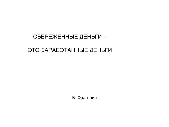 СБЕРЕЖЕННЫЕ ДЕНЬГИ – ЭТО ЗАРАБОТАННЫЕ ДЕНЬГИ Б. Франклин 