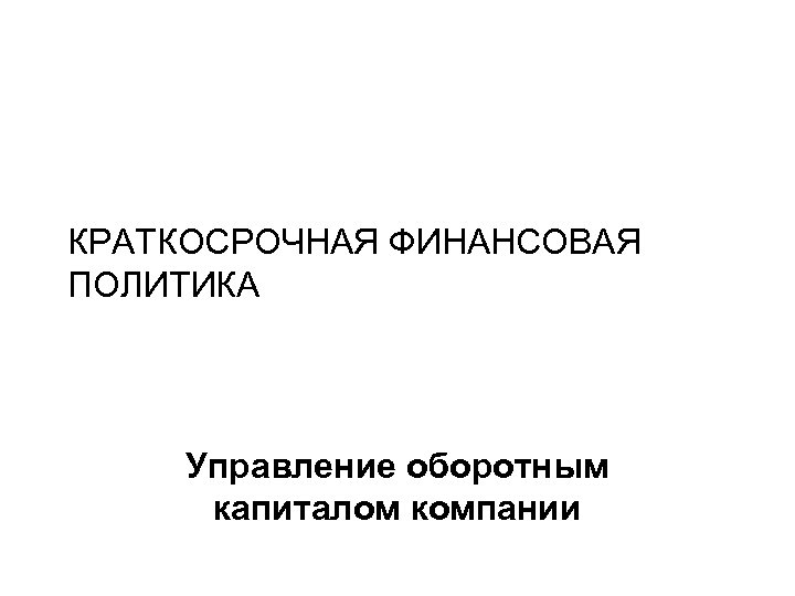 КРАТКОСРОЧНАЯ ФИНАНСОВАЯ ПОЛИТИКА Управление оборотным капиталом компании 