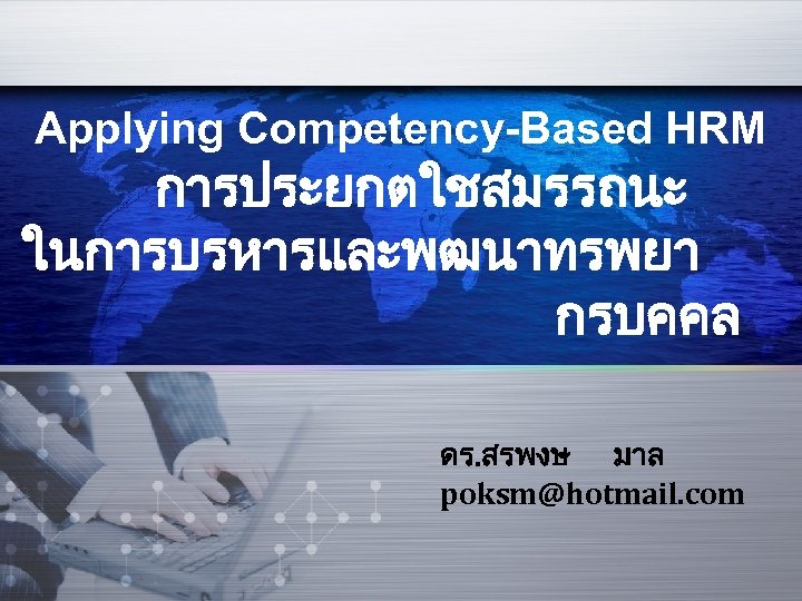 Applying Competency-Based HRM การประยกตใชสมรรถนะ ในการบรหารและพฒนาทรพยา กรบคคล ดร. สรพงษ มาล poksm@hotmail. com 