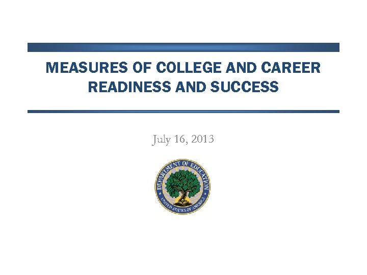 MEASURES OF COLLEGE AND CAREER READINESS AND SUCCESS July 16, 2013 