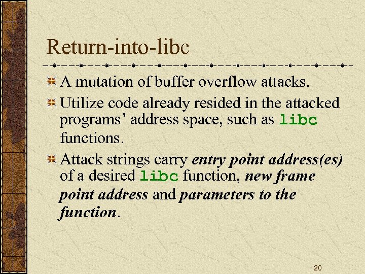 Return-into-libc A mutation of buffer overflow attacks. Utilize code already resided in the attacked