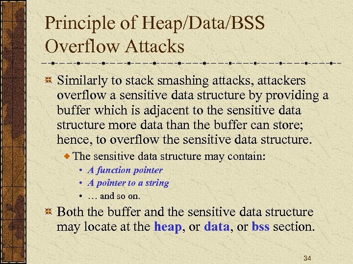 Principle of Heap/Data/BSS Overflow Attacks Similarly to stack smashing attacks, attackers overflow a sensitive