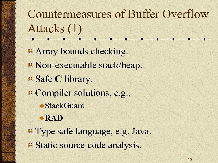 Countermeasures of Buffer Overflow Attacks (1) Array bounds checking. Non-executable stack/heap. Safe C library.