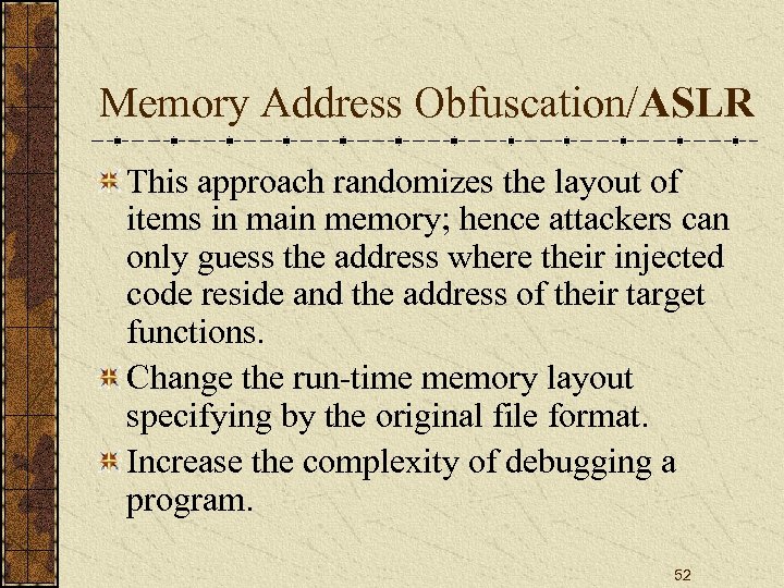 Memory Address Obfuscation/ASLR This approach randomizes the layout of items in main memory; hence
