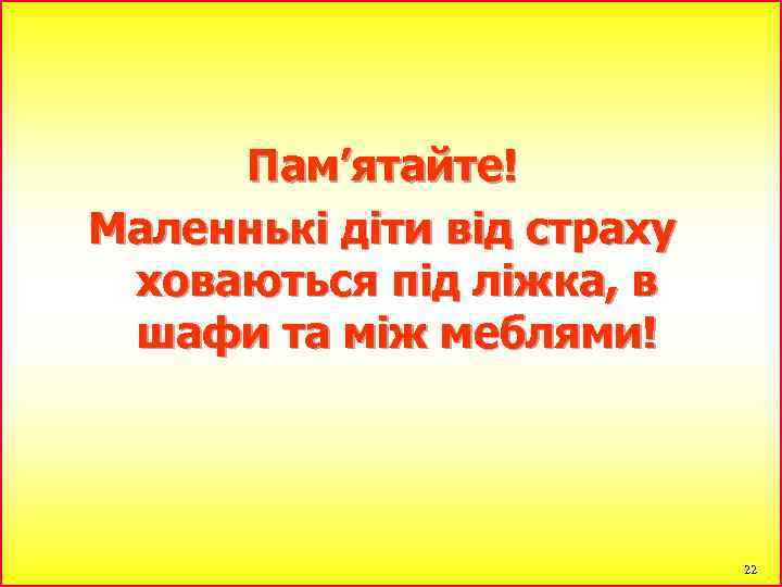 Пам’ятайте! Маленнькі діти від страху ховаються під ліжка, в шафи та між меблями! 22