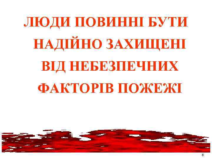 ЛЮДИ ПОВИННІ БУТИ НАДІЙНО ЗАХИЩЕНІ ВІД НЕБЕЗПЕЧНИХ ФАКТОРІВ ПОЖЕЖІ 6 