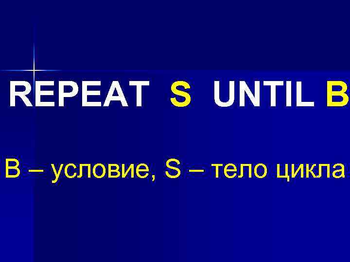 REPEAT S UNTIL В B – условие, S – тело цикла 