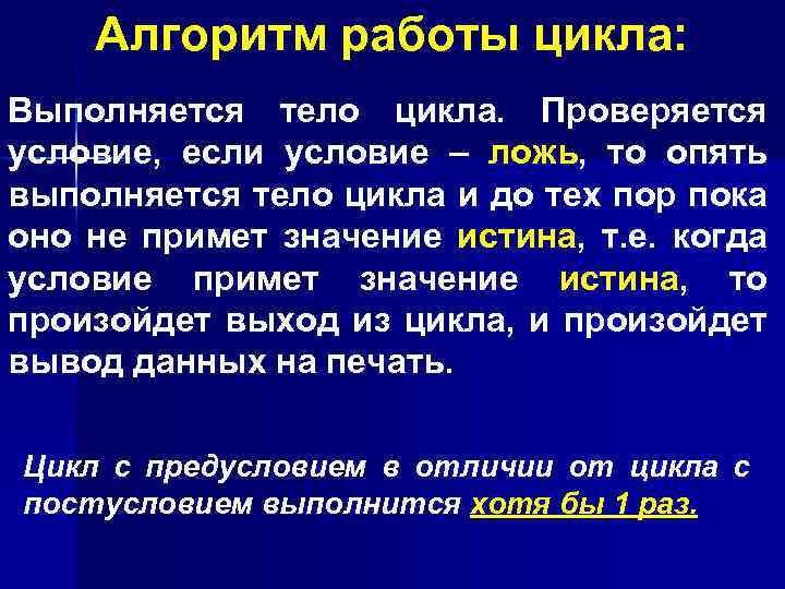 Алгоритм работы цикла: Выполняется тело цикла. Проверяется условие, если условие – ложь, то опять
