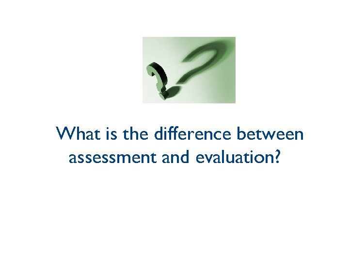 What is the difference between assessment and evaluation? 