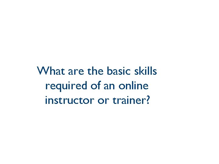 What are the basic skills required of an online instructor or trainer? 
