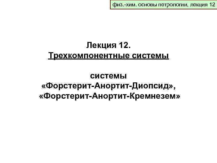 физ. -хим. основы петрологии, лекция 12 Лекция 12. Трехкомпонентные системы «Форстерит-Анортит-Диопсид» , «Форстерит-Анортит-Кремнезем» 