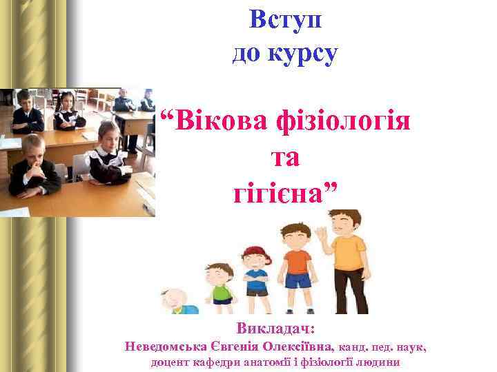 Вступ до курсу “Вікова фізіологія та гігієна” Викладач: Неведомська Євгенія Олексіївна, канд. пед. наук,