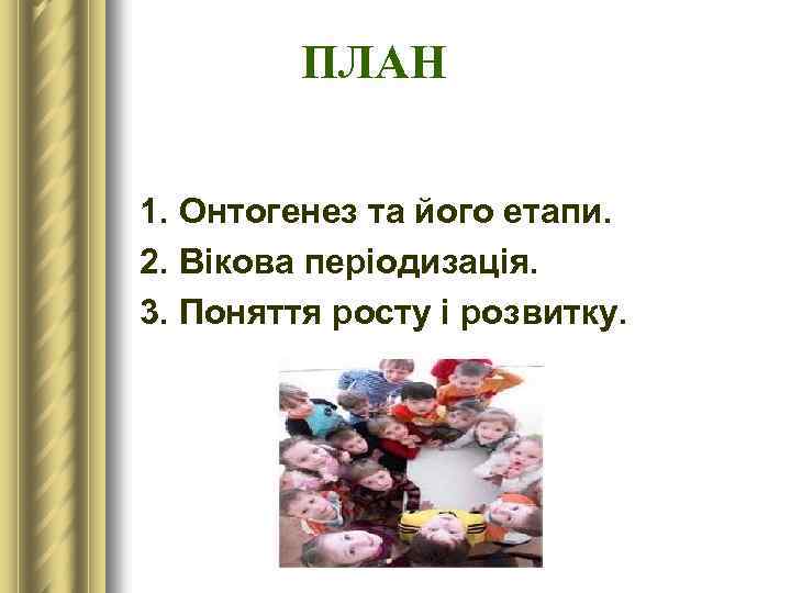 ПЛАН 1. Онтогенез та його етапи. 2. Вікова періодизація. 3. Поняття росту і розвитку.